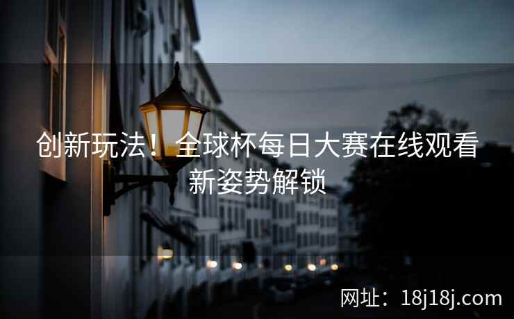 创新玩法！全球杯每日大赛在线观看新姿势解锁