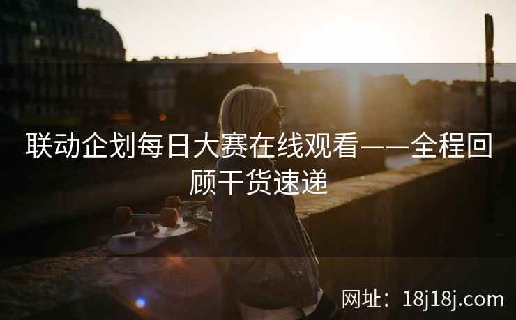 联动企划每日大赛在线观看——全程回顾干货速递