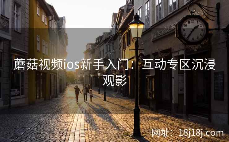 蘑菇视频ios新手入门：互动专区沉浸观影