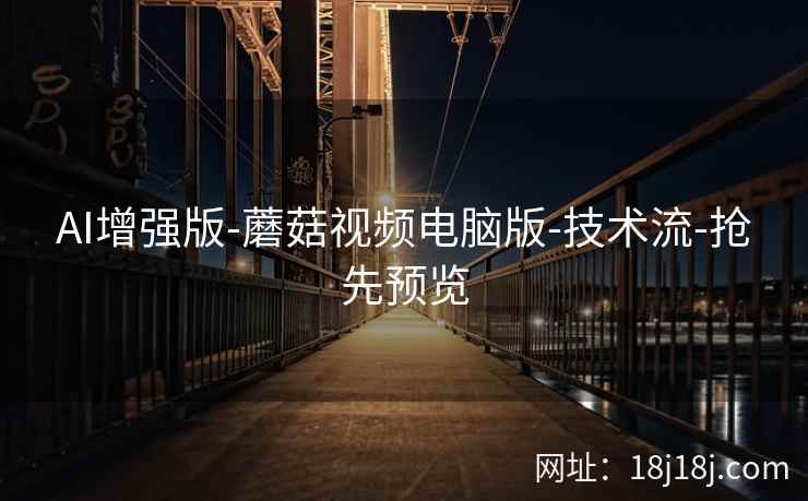 AI增强版-蘑菇视频电脑版-技术流-抢先预览