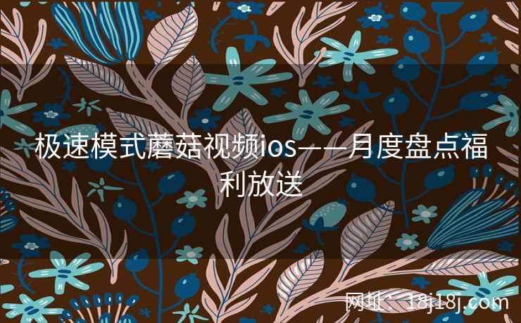 极速模式蘑菇视频ios——月度盘点福利放送