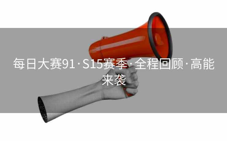 每日大赛91·S15赛季·全程回顾·高能来袭