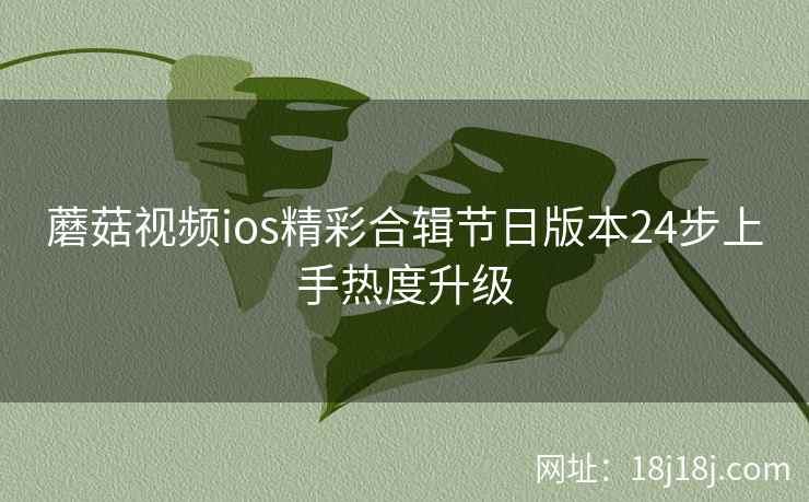 蘑菇视频ios精彩合辑节日版本24步上手热度升级
