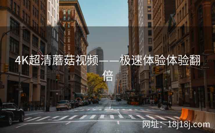 4K超清蘑菇视频——极速体验体验翻倍
