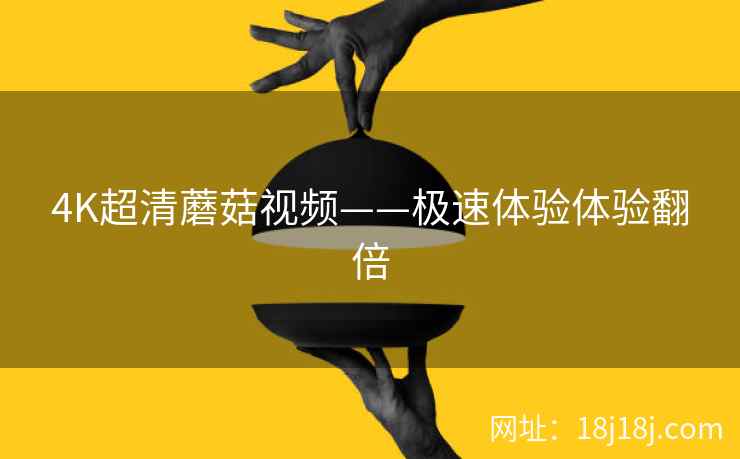 4K超清蘑菇视频——极速体验体验翻倍