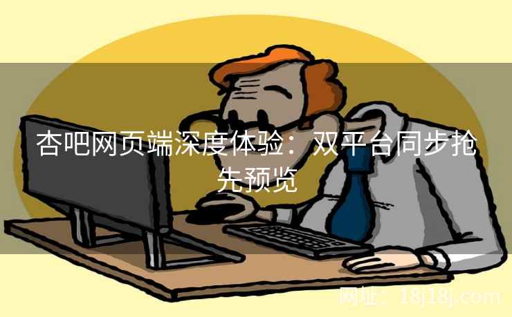 杏吧网页端深度体验：双平台同步抢先预览