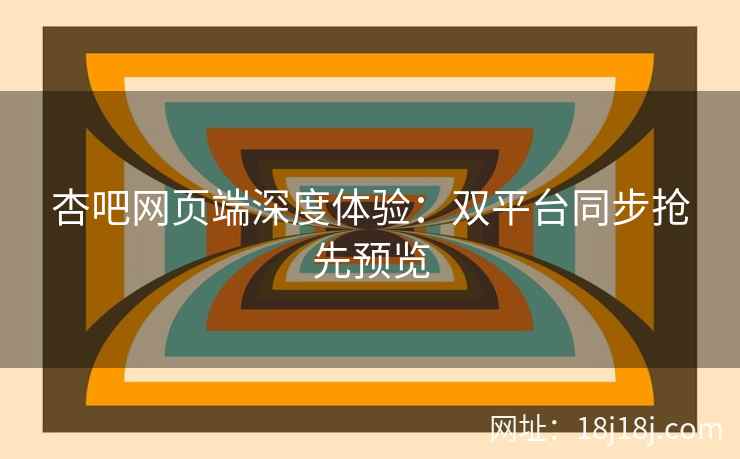 杏吧网页端深度体验：双平台同步抢先预览