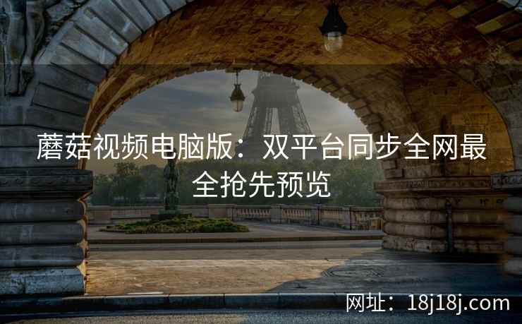 蘑菇视频电脑版：双平台同步全网最全抢先预览  第2张