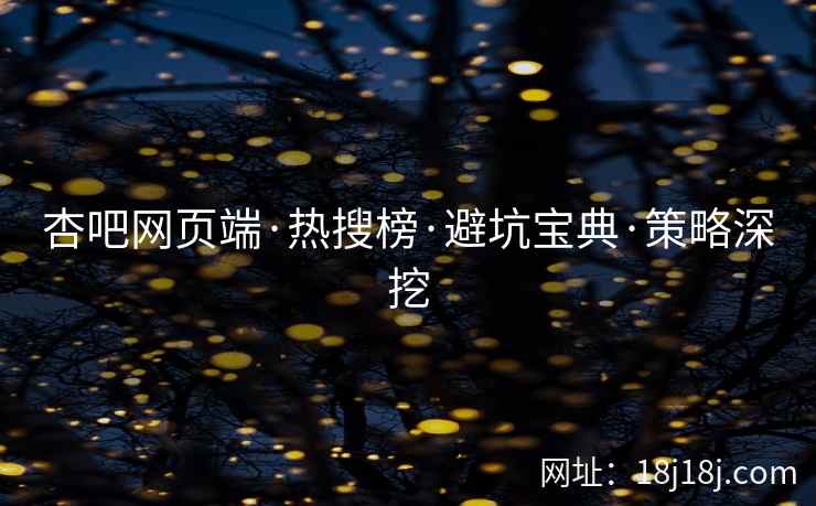 杏吧网页端·热搜榜·避坑宝典·策略深挖  第1张