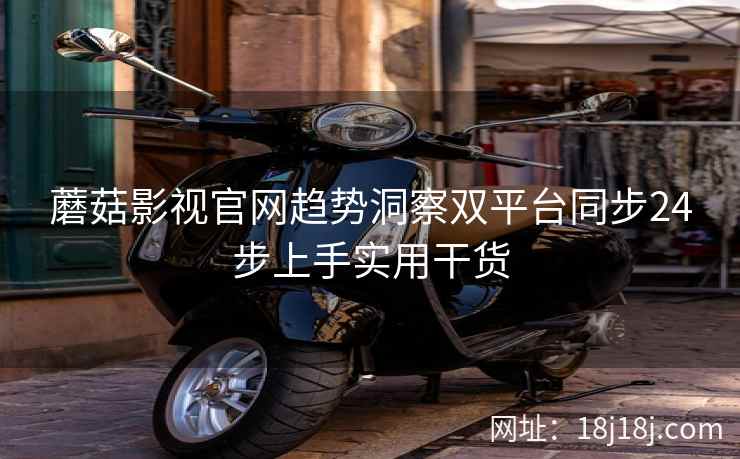 蘑菇影视官网趋势洞察双平台同步24步上手实用干货  第2张