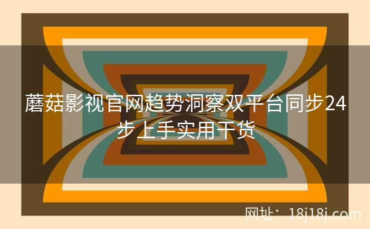 蘑菇影视官网趋势洞察双平台同步24步上手实用干货  第1张