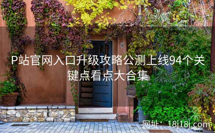 P站官网入口升级攻略公测上线94个关键点看点大合集