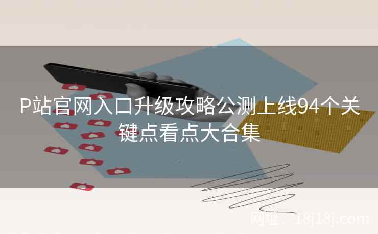P站官网入口升级攻略公测上线94个关键点看点大合集  第2张