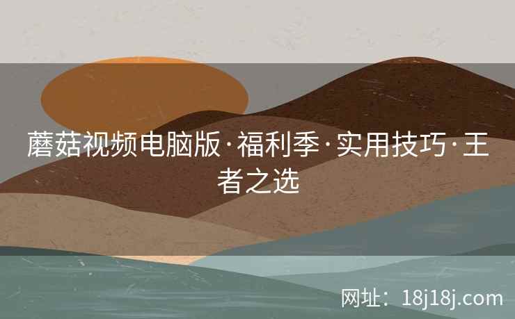 蘑菇视频电脑版·福利季·实用技巧·王者之选  第1张