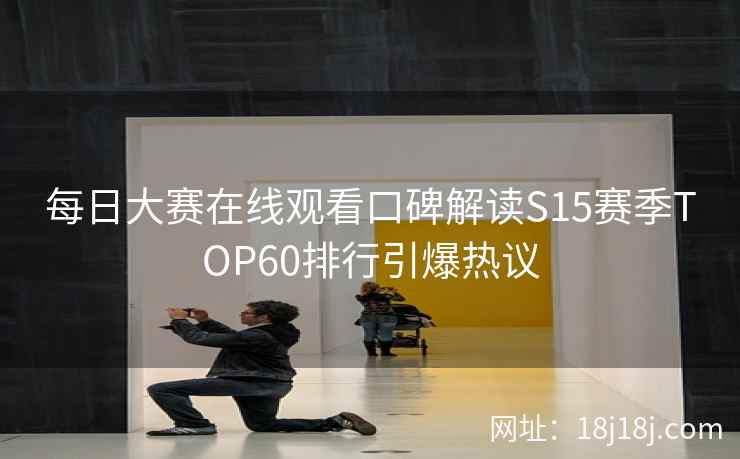 每日大赛在线观看口碑解读S15赛季TOP60排行引爆热议  第2张
