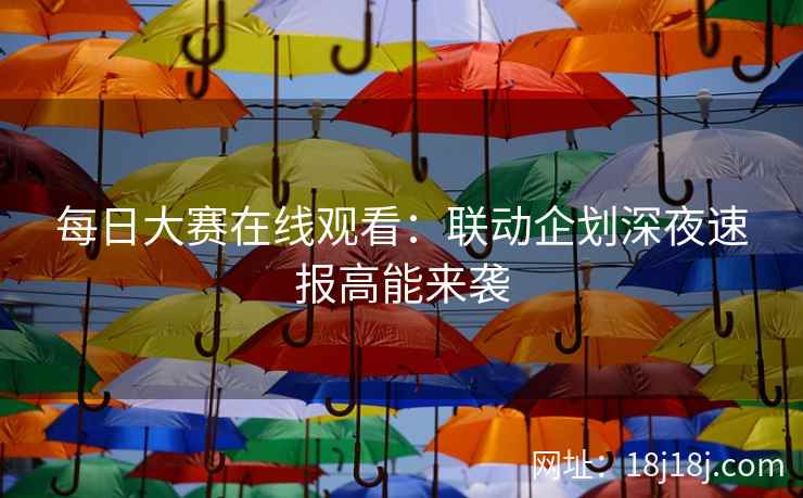 每日大赛在线观看：联动企划深夜速报高能来袭