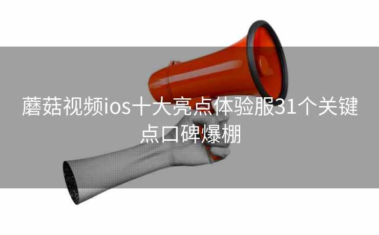 蘑菇视频ios十大亮点体验服31个关键点口碑爆棚  第2张