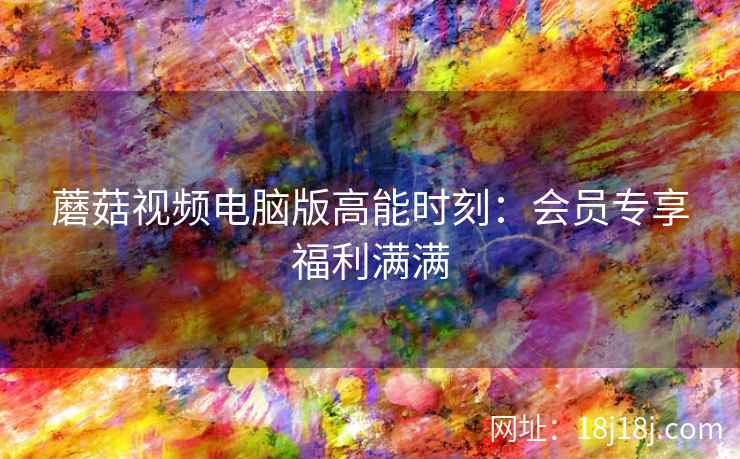 蘑菇视频电脑版高能时刻：会员专享福利满满  第2张