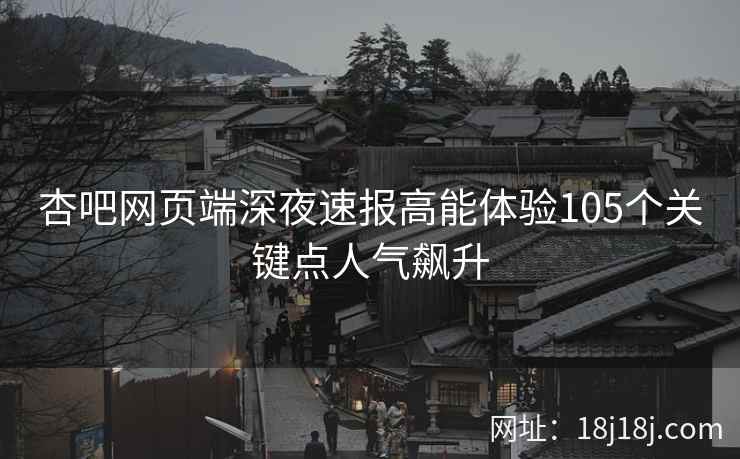 杏吧网页端深夜速报高能体验105个关键点人气飙升