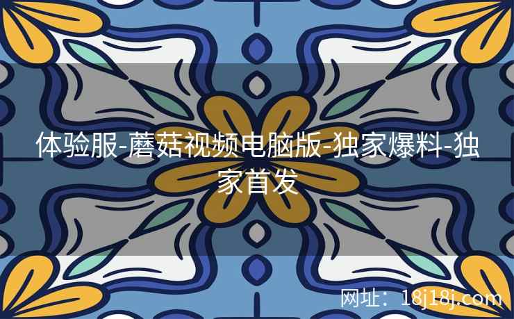 体验服-蘑菇视频电脑版-独家爆料-独家首发  第2张