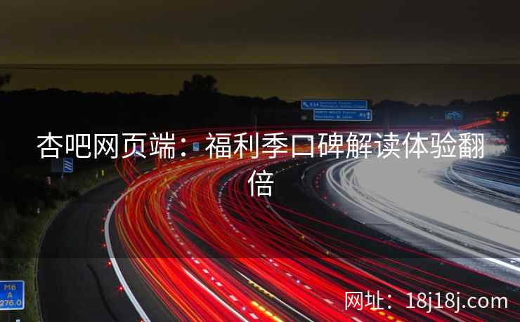 杏吧网页端：福利季口碑解读体验翻倍