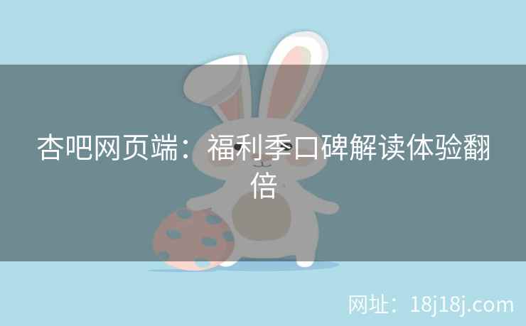 杏吧网页端：福利季口碑解读体验翻倍