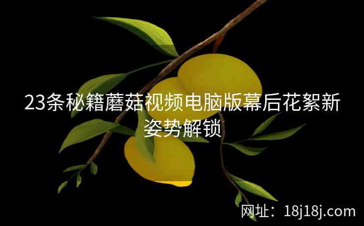 23条秘籍蘑菇视频电脑版幕后花絮新姿势解锁