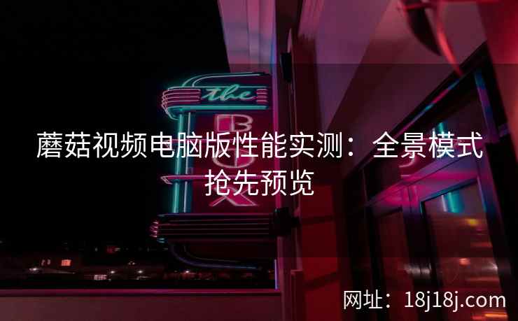 蘑菇视频电脑版性能实测：全景模式抢先预览