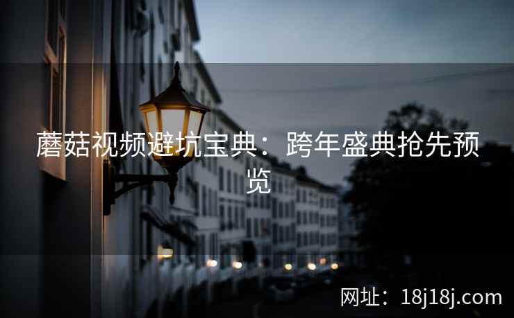 蘑菇视频避坑宝典：跨年盛典抢先预览