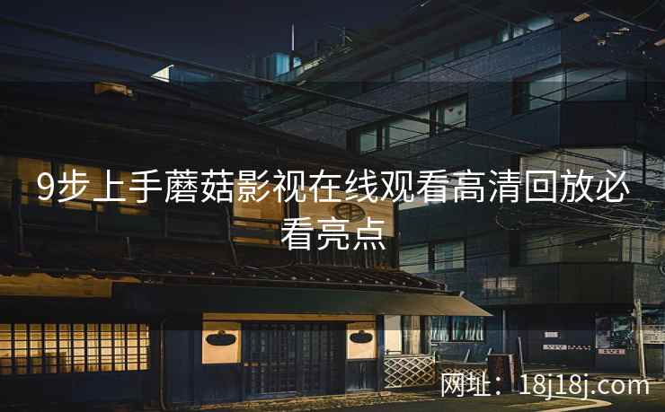 9步上手蘑菇影视在线观看高清回放必看亮点