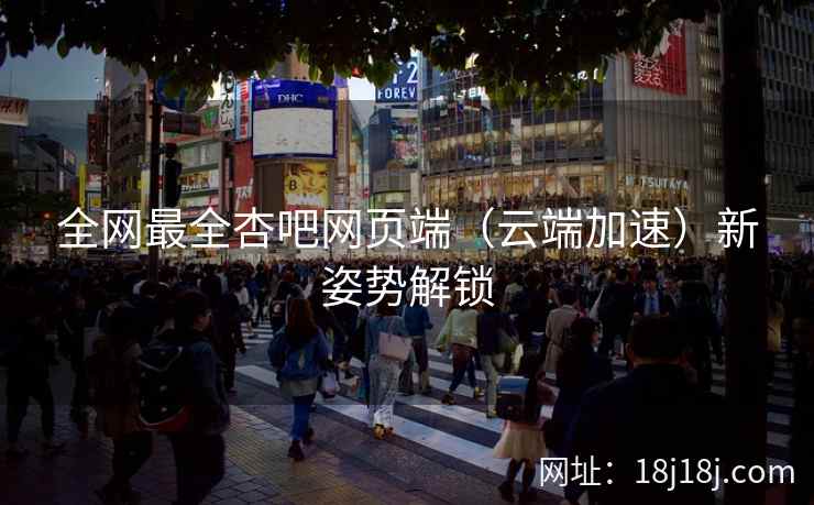 全网最全杏吧网页端（云端加速）新姿势解锁