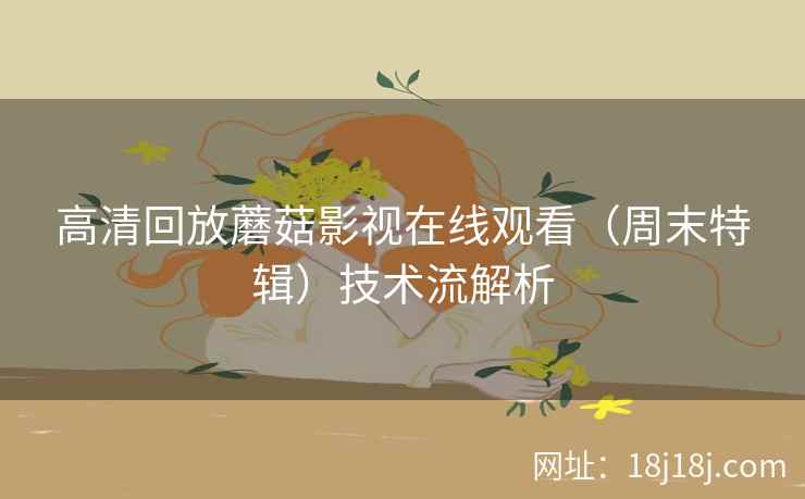 高清回放蘑菇影视在线观看（周末特辑）技术流解析