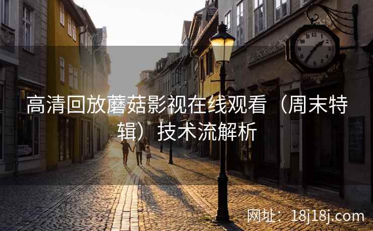 高清回放蘑菇影视在线观看（周末特辑）技术流解析