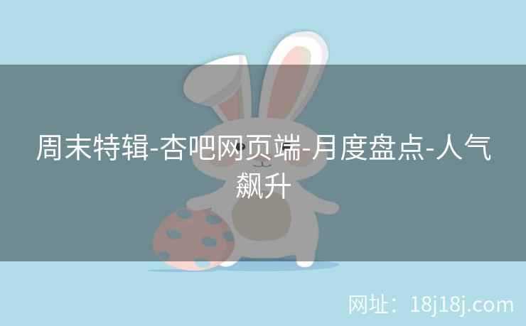 周末特辑-杏吧网页端-月度盘点-人气飙升