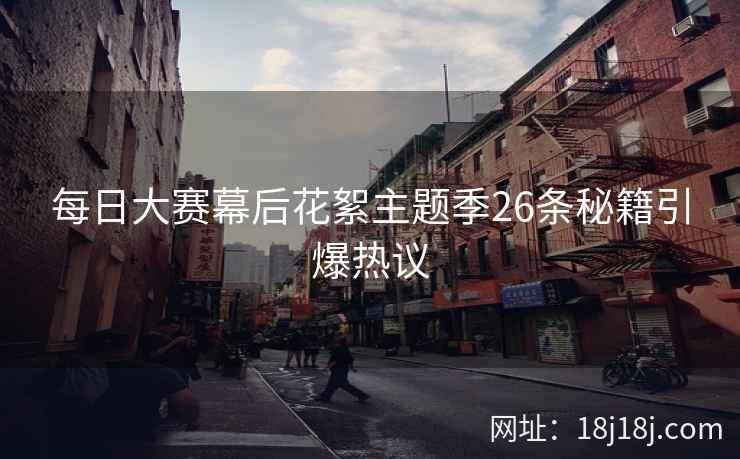 每日大赛幕后花絮主题季26条秘籍引爆热议