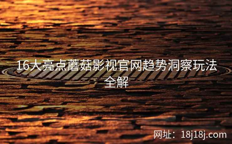 16大亮点蘑菇影视官网趋势洞察玩法全解