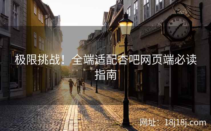 极限挑战！全端适配杏吧网页端必读指南