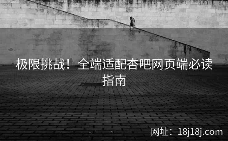 极限挑战！全端适配杏吧网页端必读指南