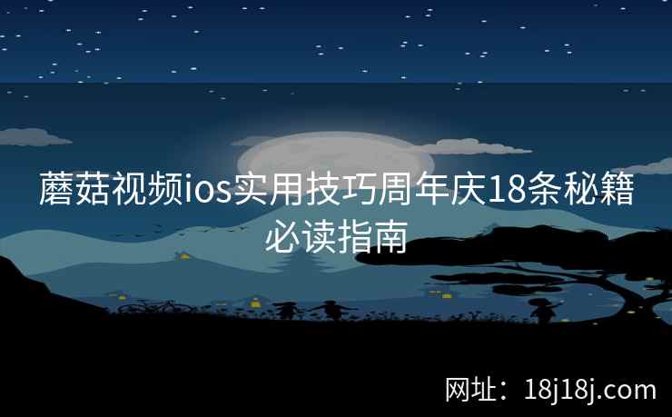 蘑菇视频ios实用技巧周年庆18条秘籍必读指南