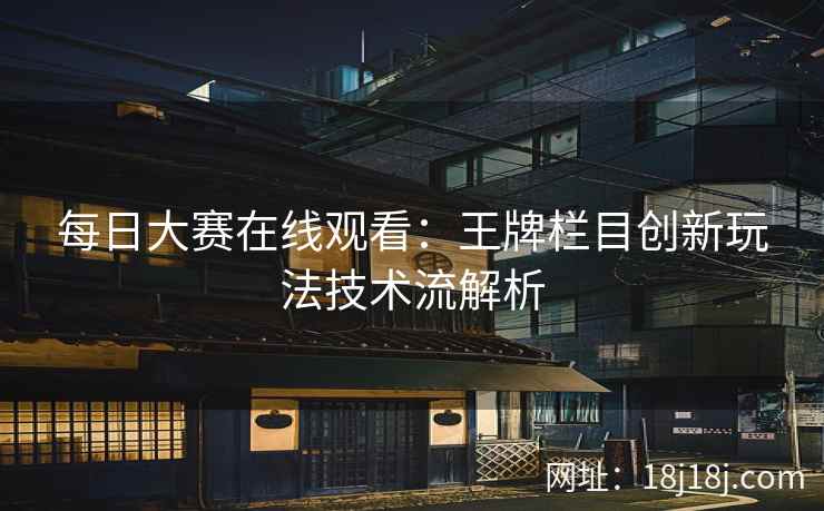每日大赛在线观看：王牌栏目创新玩法技术流解析