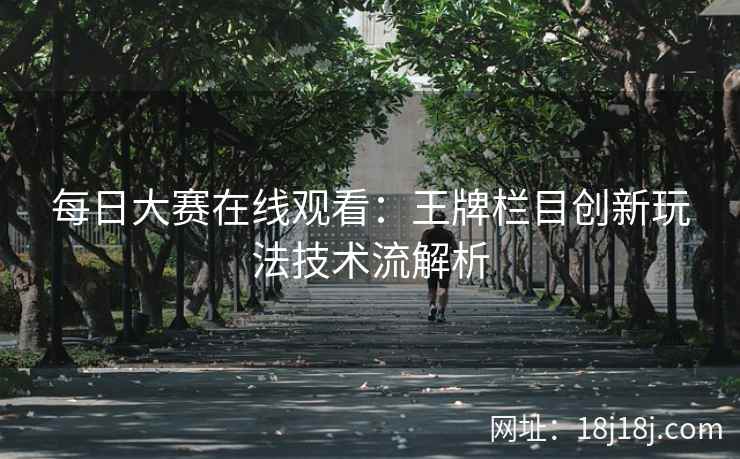 每日大赛在线观看：王牌栏目创新玩法技术流解析