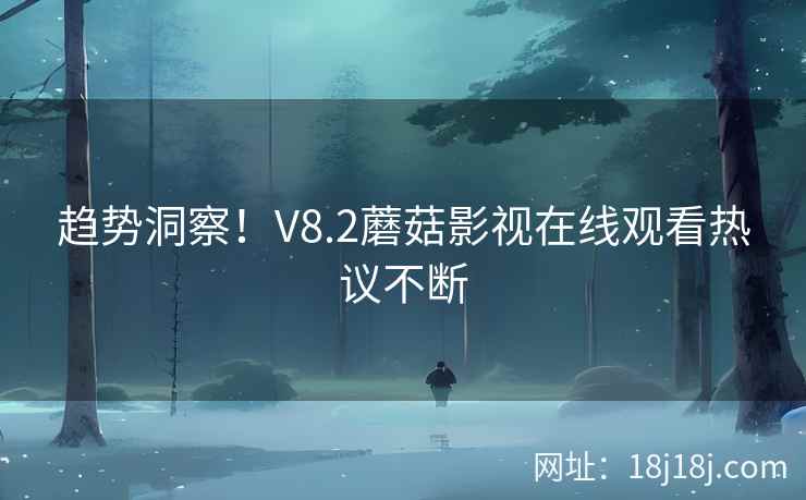 趋势洞察！V8.2蘑菇影视在线观看热议不断
