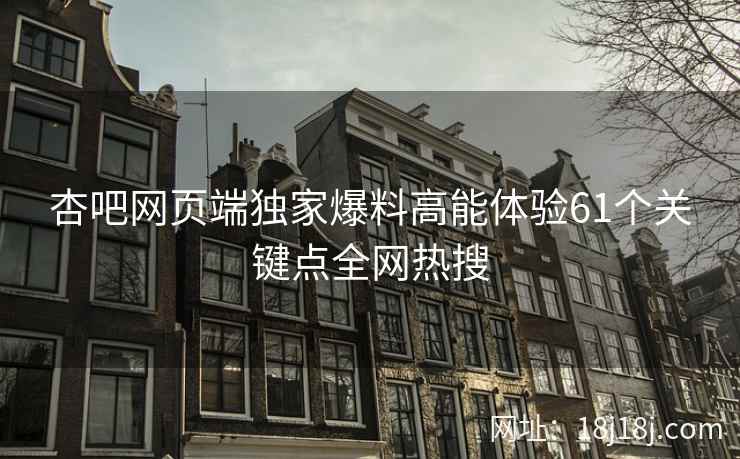 杏吧网页端独家爆料高能体验61个关键点全网热搜