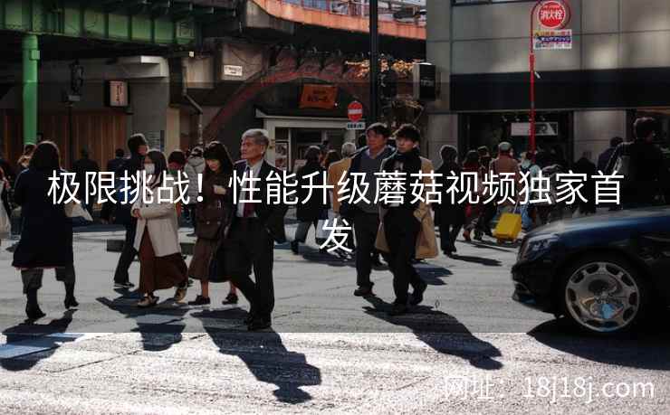 极限挑战！性能升级蘑菇视频独家首发