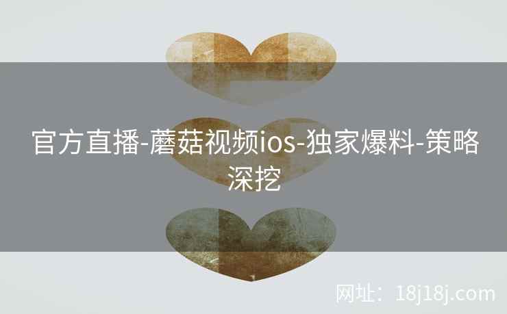 官方直播-蘑菇视频ios-独家爆料-策略深挖