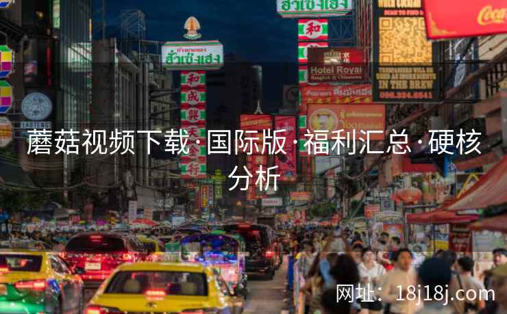 蘑菇视频下载·国际版·福利汇总·硬核分析