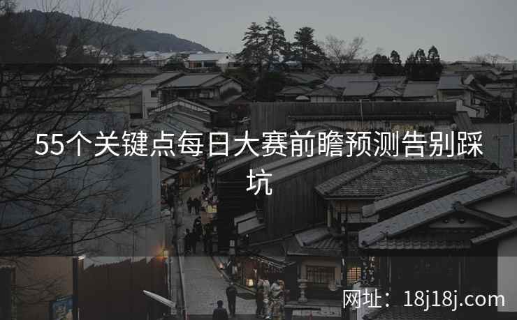 55个关键点每日大赛前瞻预测告别踩坑