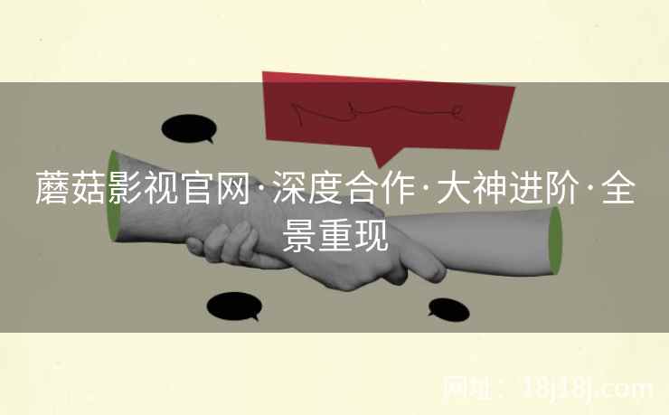 蘑菇影视官网·深度合作·大神进阶·全景重现
