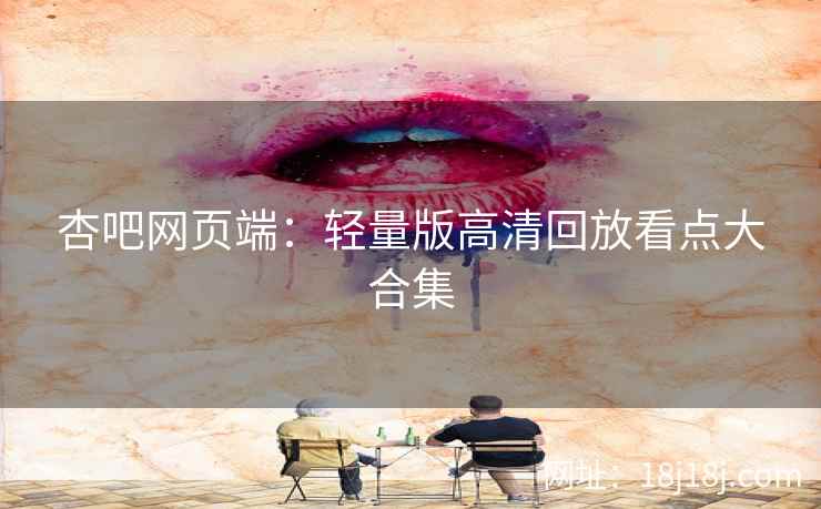 杏吧网页端：轻量版高清回放看点大合集
