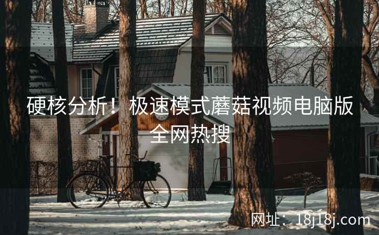 硬核分析！极速模式蘑菇视频电脑版全网热搜